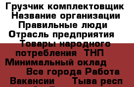 Грузчик-комплектовщик › Название организации ­ Правильные люди › Отрасль предприятия ­ Товары народного потребления (ТНП) › Минимальный оклад ­ 30 000 - Все города Работа » Вакансии   . Тыва респ.,Ак-Довурак г.